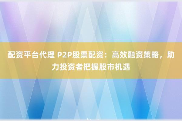 配资平台代理 P2P股票配资：高效融资策略，助力投资者把握股市机遇