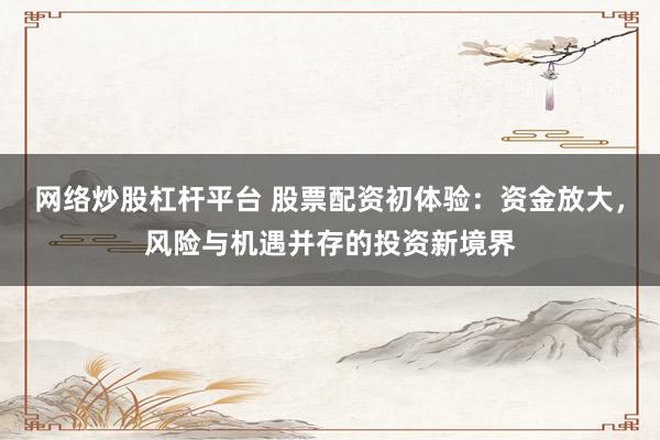 网络炒股杠杆平台 股票配资初体验：资金放大，风险与机遇并存的投资新境界
