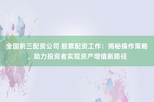 全国前三配资公司 股票配资工作：揭秘操作策略，助力投资者实现资产增值新路径