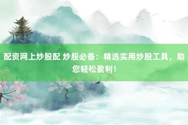 配资网上炒股配 炒股必备：精选实用炒股工具，助您轻松盈利！