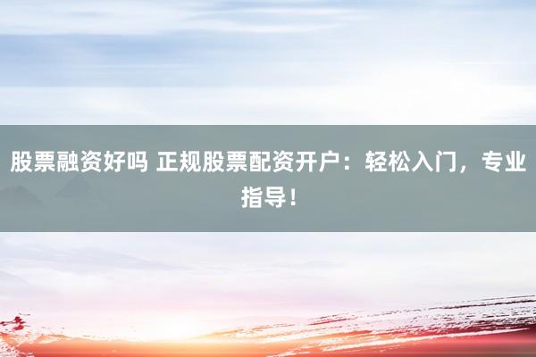 股票融资好吗 正规股票配资开户：轻松入门，专业指导！