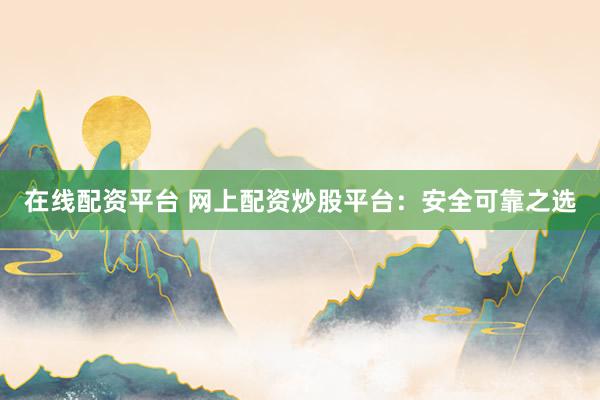 在线配资平台 网上配资炒股平台：安全可靠之选