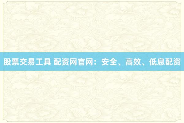 股票交易工具 配资网官网：安全、高效、低息配资