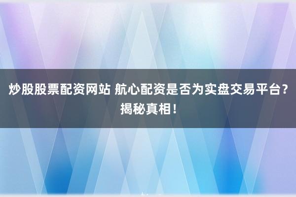 炒股股票配资网站 航心配资是否为实盘交易平台？揭秘真相！