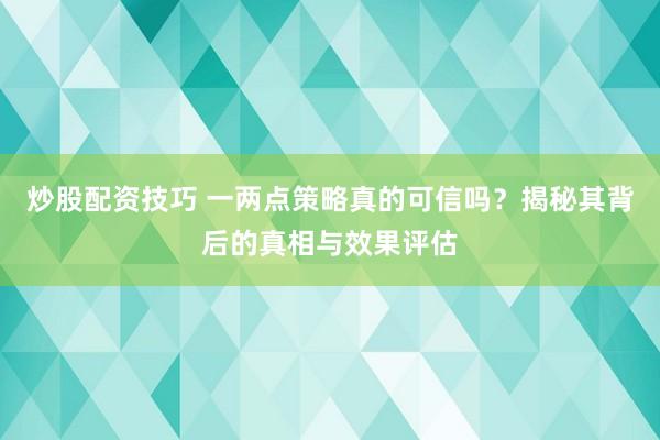 炒股配资技巧 一两点策略真的可信吗？揭秘其背后的真相与效果评估