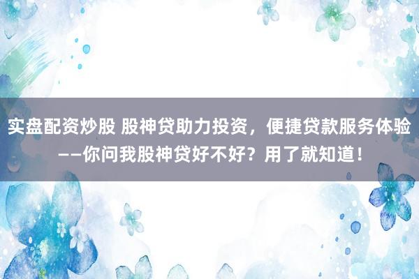 实盘配资炒股 股神贷助力投资，便捷贷款服务体验——你问我股神贷好不好？用了就知道！