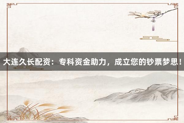 大连久长配资：专科资金助力，成立您的钞票梦思！