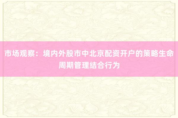 市场观察：境内外股市中北京配资开户的策略生命周期管理结合行为