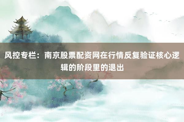 风控专栏：南京股票配资网在行情反复验证核心逻辑的阶段里的退出