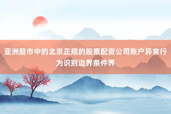亚洲股市中的北京正规的股票配资公司账户异常行为识别边界条件界