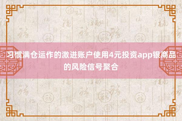 习惯满仓运作的激进账户使用4元投资app银商品的风险信号聚合
