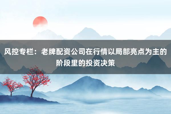 风控专栏：老牌配资公司在行情以局部亮点为主的阶段里的投资决策