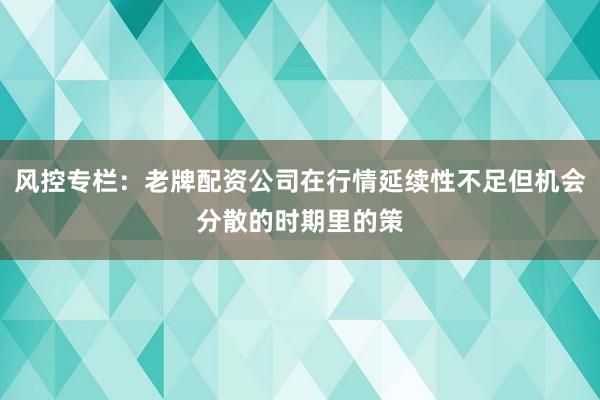风控专栏：老牌配资公司在行情延续性不足但机会分散的时期里的策