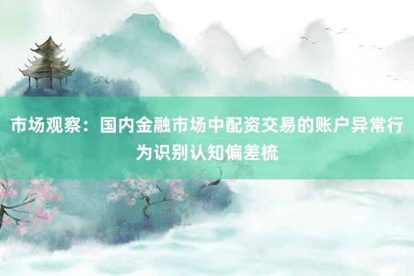 市场观察：国内金融市场中配资交易的账户异常行为识别认知偏差梳
