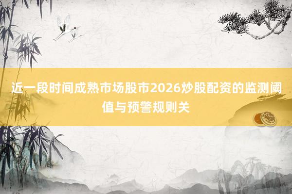 近一段时间成熟市场股市2026炒股配资的监测阈值与预警规则关