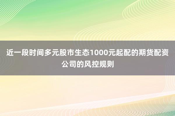 近一段时间多元股市生态1000元起配的期货配资公司的风控规则