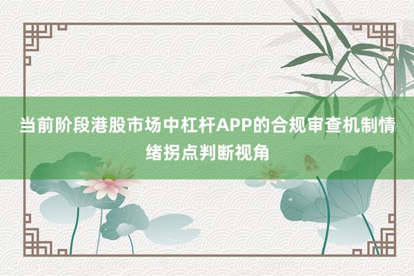 当前阶段港股市场中杠杆APP的合规审查机制情绪拐点判断视角