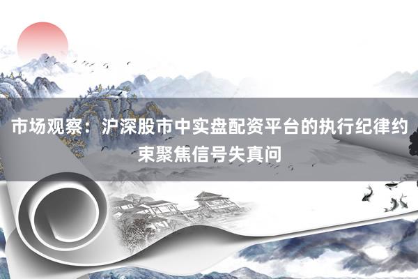市场观察：沪深股市中实盘配资平台的执行纪律约束聚焦信号失真问