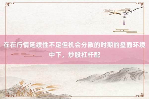 在在行情延续性不足但机会分散的时期的盘面环境中下，炒股杠杆配
