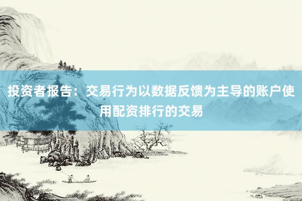 投资者报告：交易行为以数据反馈为主导的账户使用配资排行的交易
