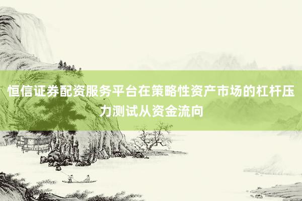恒信证券配资服务平台在策略性资产市场的杠杆压力测试从资金流向
