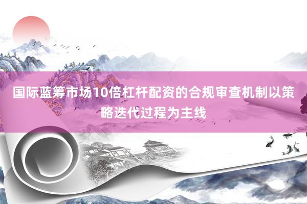 国际蓝筹市场10倍杠杆配资的合规审查机制以策略迭代过程为主线