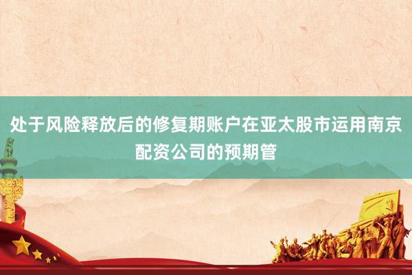 处于风险释放后的修复期账户在亚太股市运用南京配资公司的预期管