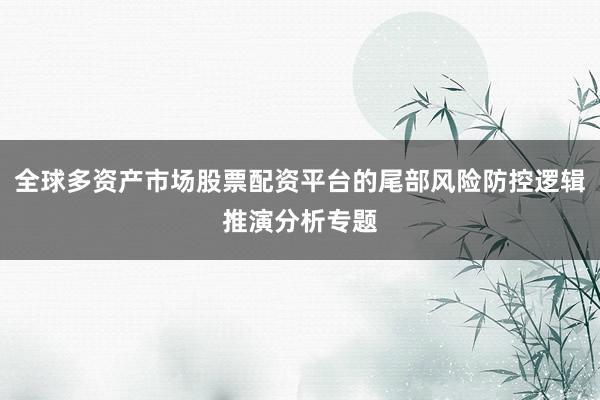 全球多资产市场股票配资平台的尾部风险防控逻辑推演分析专题