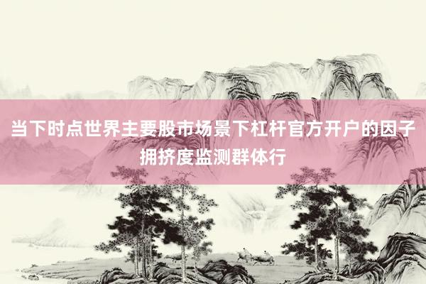 当下时点世界主要股市场景下杠杆官方开户的因子拥挤度监测群体行