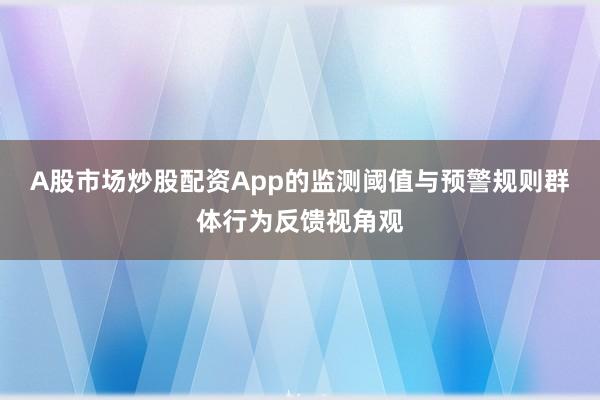 A股市场炒股配资App的监测阈值与预警规则群体行为反馈视角观