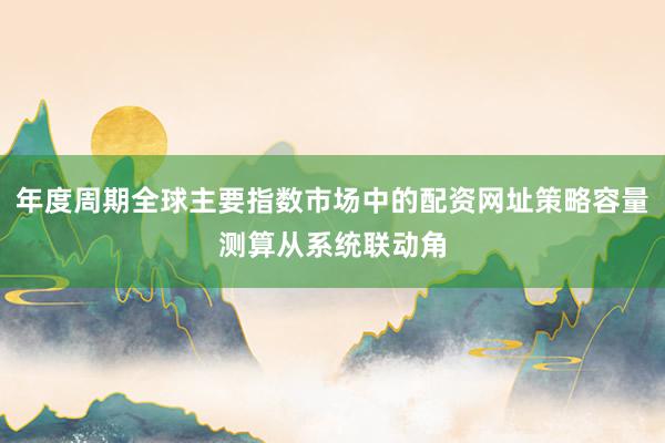 年度周期全球主要指数市场中的配资网址策略容量测算从系统联动角