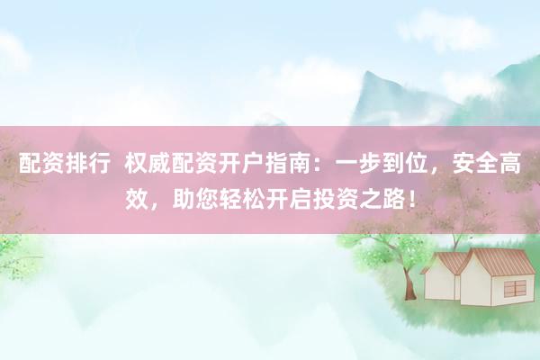 配资排行  权威配资开户指南：一步到位，安全高效，助您轻松开启投资之路！
