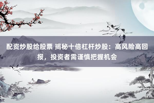 配资炒股给股票 揭秘十倍杠杆炒股：高风险高回报，投资者需谨慎把握机会