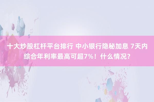 十大炒股杠杆平台排行 中小银行隐秘加息 7天内综合年利率最高可超7%！什么情况？