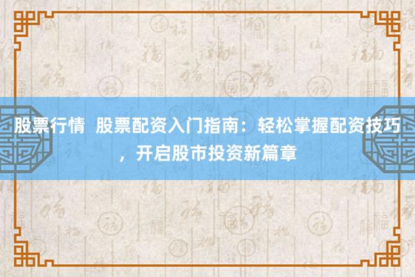股票行情  股票配资入门指南：轻松掌握配资技巧，开启股市投资新篇章