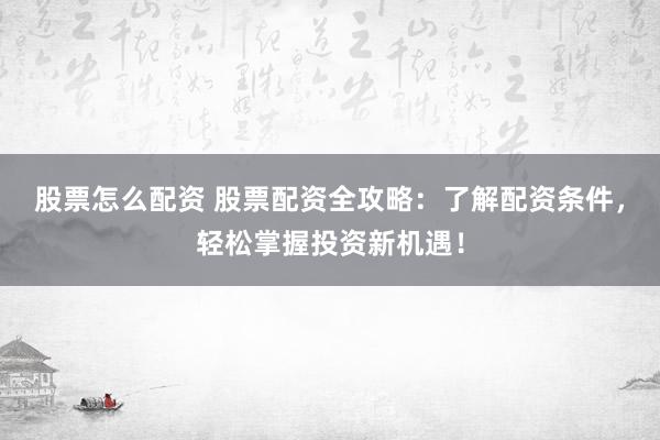 股票怎么配资 股票配资全攻略：了解配资条件，轻松掌握投资新机遇！