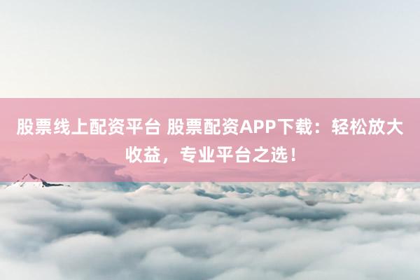 股票线上配资平台 股票配资APP下载：轻松放大收益，专业平台之选！