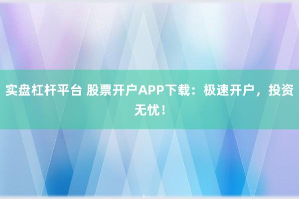 实盘杠杆平台 股票开户APP下载：极速开户，投资无忧！