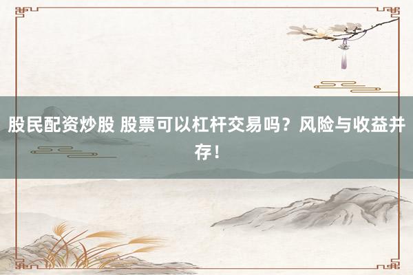 股民配资炒股 股票可以杠杆交易吗？风险与收益并存！
