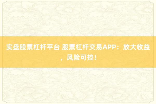 实盘股票杠杆平台 股票杠杆交易APP：放大收益，风险可控！