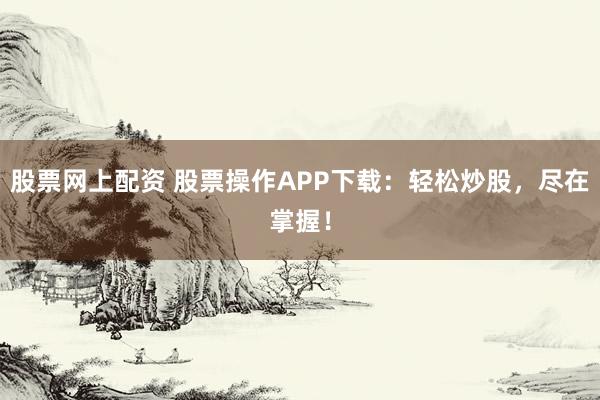 股票网上配资 股票操作APP下载：轻松炒股，尽在掌握！