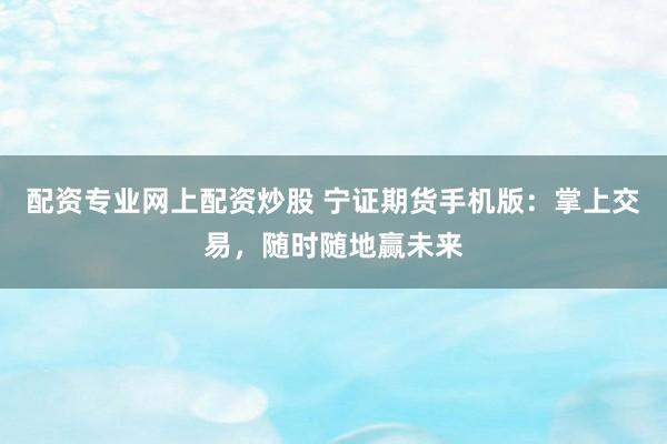 配资专业网上配资炒股 宁证期货手机版：掌上交易，随时随地赢未来