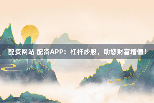 配资网站 配资APP：杠杆炒股，助您财富增值！