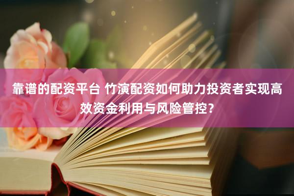 靠谱的配资平台 竹演配资如何助力投资者实现高效资金利用与风险管控？