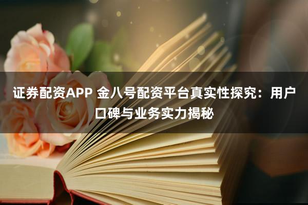 证券配资APP 金八号配资平台真实性探究：用户口碑与业务实力揭秘