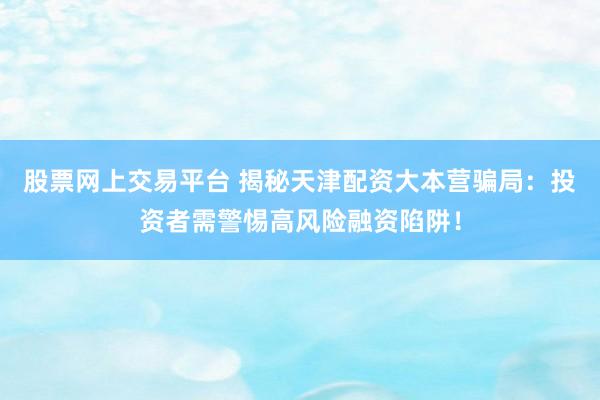 股票网上交易平台 揭秘天津配资大本营骗局：投资者需警惕高风险融资陷阱！