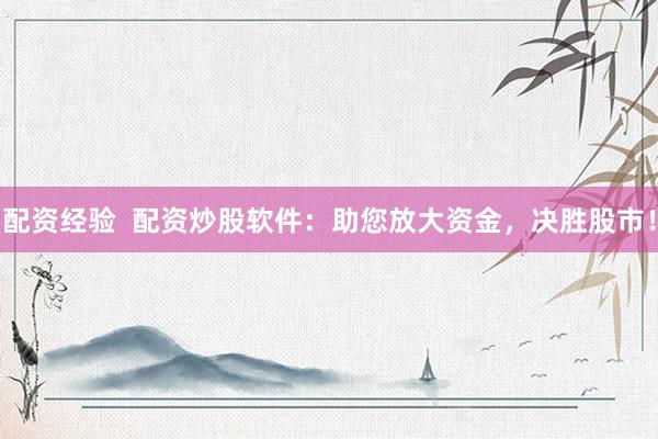 配资经验  配资炒股软件：助您放大资金，决胜股市！