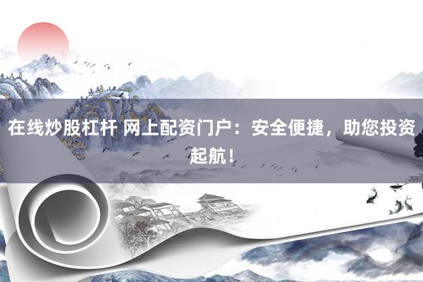 在线炒股杠杆 网上配资门户：安全便捷，助您投资起航！