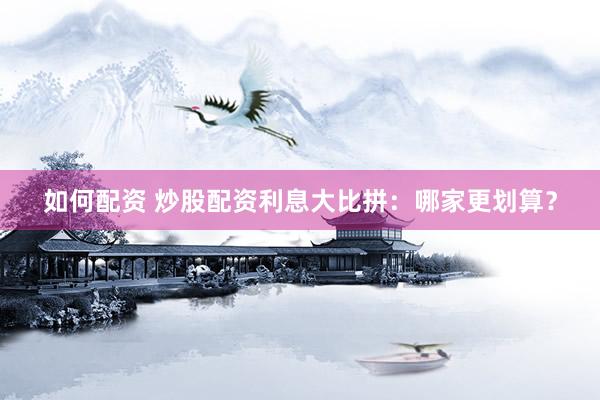 如何配资 炒股配资利息大比拼：哪家更划算？