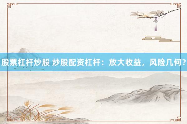 股票杠杆炒股 炒股配资杠杆：放大收益，风险几何？